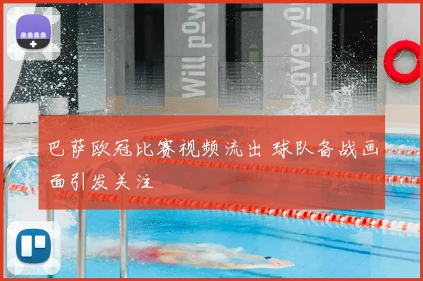 巴萨欧冠比赛视频流出 球队备战画面引发关注