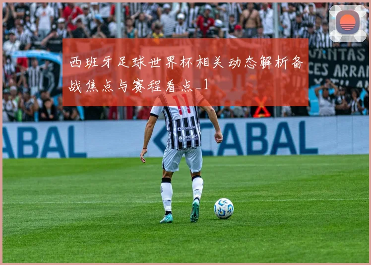 西班牙足球世界杯相关动态解析备战焦点与赛程看点_1