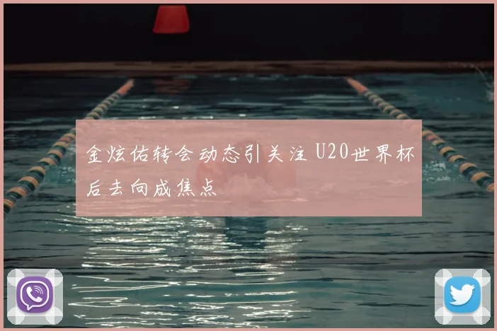 金炫佑转会动态引关注 U20世界杯后去向成焦点