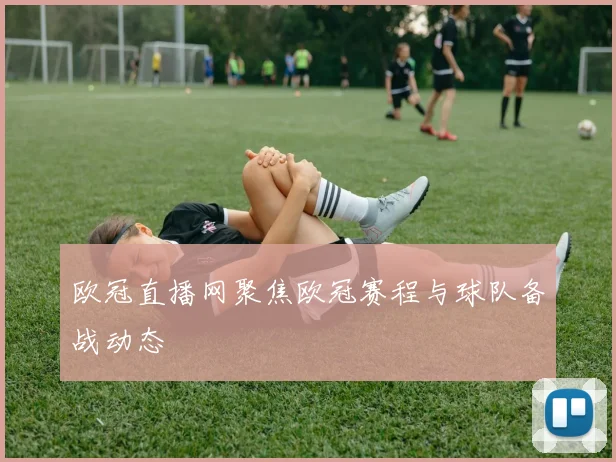 欧冠直播网聚焦欧冠赛程与球队备战动态