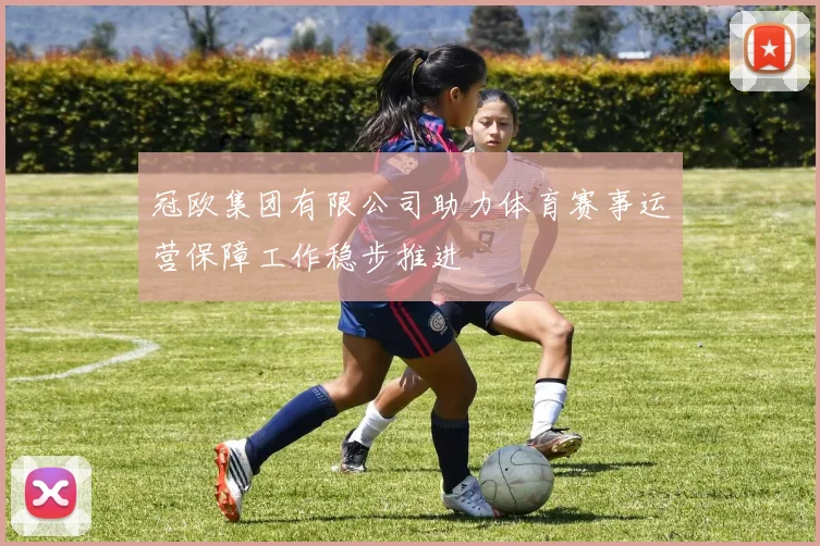 冠欧集团有限公司助力体育赛事运营保障工作稳步推进