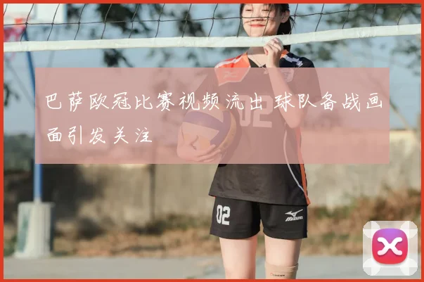 巴萨欧冠比赛视频流出 球队备战画面引发关注
