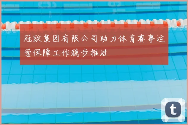 冠欧集团有限公司助力体育赛事运营保障工作稳步推进