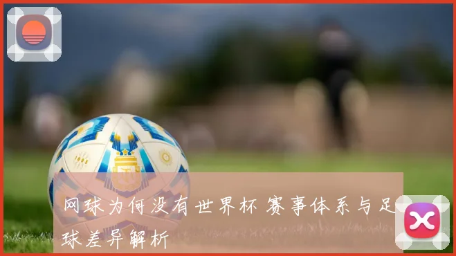 网球为何没有世界杯 赛事体系与足球差异解析