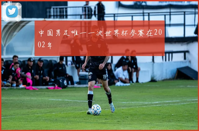 中国男足唯一一次世界杯参赛在2002年